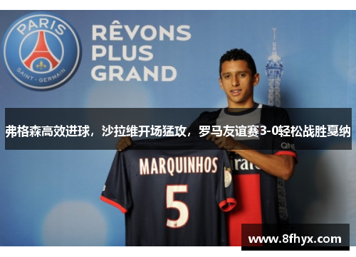 弗格森高效进球，沙拉维开场猛攻，罗马友谊赛3-0轻松战胜戛纳